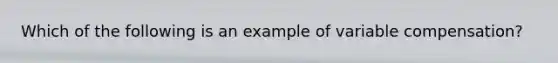 Which of the following is an example of variable compensation?