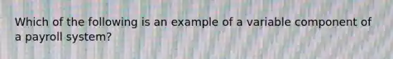 Which of the following is an example of a variable component of a payroll system?