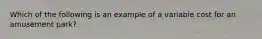 Which of the following is an example of a variable cost for an amusement park?