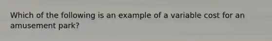 Which of the following is an example of a variable cost for an amusement park?