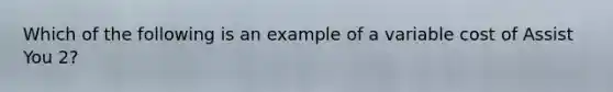 Which of the following is an example of a variable cost of Assist You 2?