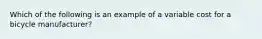 Which of the following is an example of a variable cost for a bicycle manufacturer?