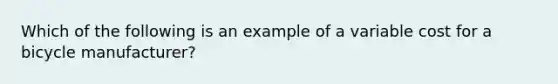 Which of the following is an example of a variable cost for a bicycle manufacturer?