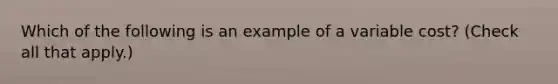 Which of the following is an example of a variable cost? (Check all that apply.)