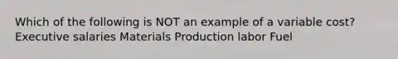 Which of the following is NOT an example of a variable cost? Executive salaries Materials Production labor Fuel