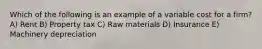 Which of the following is an example of a variable cost for a firm? A) Rent B) Property tax C) Raw materials D) Insurance E) Machinery depreciation