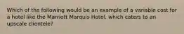 Which of the following would be an example of a variable cost for a hotel like the Marriott Marquis Hotel, which caters to an upscale clientele?