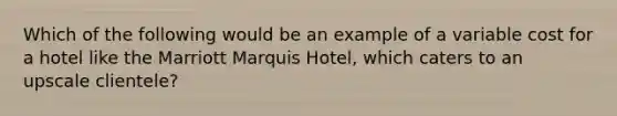 Which of the following would be an example of a variable cost for a hotel like the Marriott Marquis Hotel, which caters to an upscale clientele?