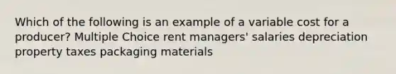 Which of the following is an example of a variable cost for a producer? Multiple Choice rent managers' salaries depreciation property taxes packaging materials