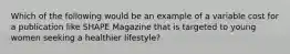 Which of the following would be an example of a variable cost for a publication like SHAPE Magazine that is targeted to young women seeking a healthier lifestyle?