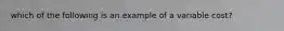 which of the following is an example of a variable cost?