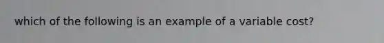 which of the following is an example of a variable cost?