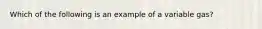 Which of the following is an example of a variable gas?