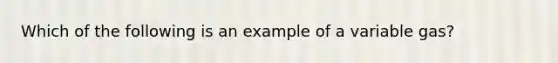 Which of the following is an example of a variable gas?