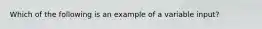 Which of the following is an example of a variable input?