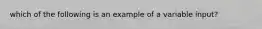 which of the following is an example of a variable input?