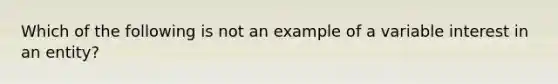 Which of the following is not an example of a variable interest in an entity?