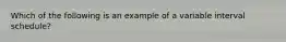 Which of the following is an example of a variable interval schedule?