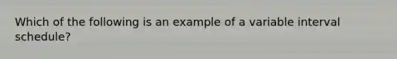 Which of the following is an example of a variable interval schedule?