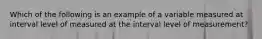 Which of the following is an example of a variable measured at interval level of measured at the interval level of measurement?