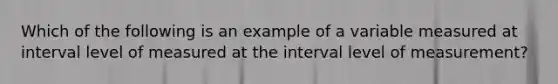 Which of the following is an example of a variable measured at interval level of measured at the interval level of measurement?