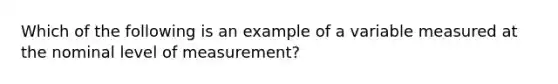 Which of the following is an example of a variable measured at the nominal level of measurement?