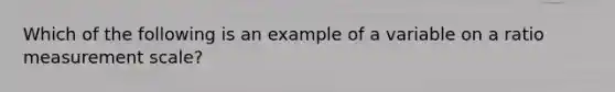 Which of the following is an example of a variable on a ratio measurement scale?