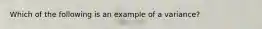 Which of the following is an example of a variance?