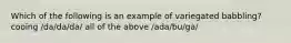 Which of the following is an example of variegated babbling? cooing /da/da/da/ all of the above /ada/bu/ga/