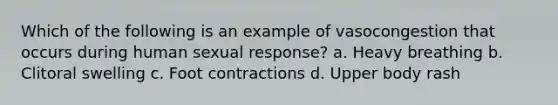 Which of the following is an example of vasocongestion that occurs during human sexual response? a. Heavy breathing b. Clitoral swelling c. Foot contractions d. Upper body rash