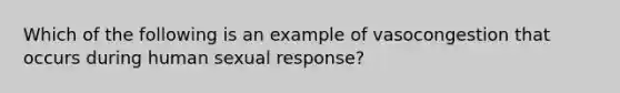 Which of the following is an example of vasocongestion that occurs during human sexual response?