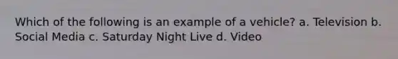 Which of the following is an example of a vehicle? a. Television b. Social Media c. Saturday Night Live d. Video