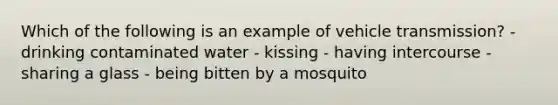 Which of the following is an example of vehicle transmission? - drinking contaminated water - kissing - having intercourse - sharing a glass - being bitten by a mosquito