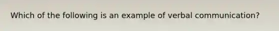 Which of the following is an example of verbal communication?