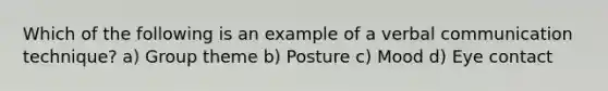 Which of the following is an example of a verbal communication technique? a) Group theme b) Posture c) Mood d) Eye contact