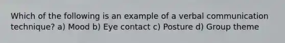 Which of the following is an example of a verbal communication technique? a) Mood b) Eye contact c) Posture d) Group theme