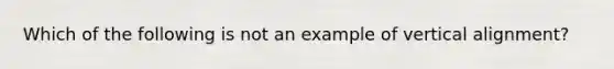 Which of the following is not an example of vertical alignment?