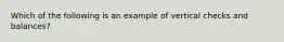 Which of the following is an example of vertical checks and balances?