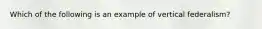 Which of the following is an example of vertical federalism?