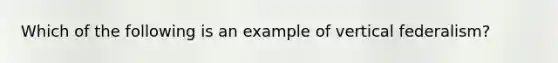 Which of the following is an example of vertical federalism?