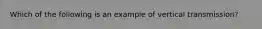 Which of the following is an example of vertical transmission?