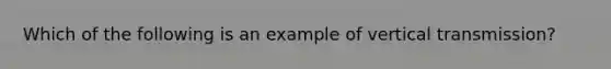 Which of the following is an example of vertical transmission?