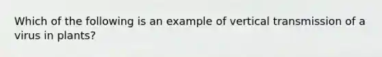 Which of the following is an example of vertical transmission of a virus in plants?