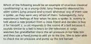 Which of the following would be an example of vicarious classical conditioning? a. as a young child, tony frequently observed his older sisters jump around and scream whenever any of them saw a spider, as they were very afraid of them. Subsequently, tony experiences feelings of fear when he sees a spider. b. tommy is told about a new product from a close friend and decides to buy it for himself. c. a cat responds to the sound of a bell because it sounds similar to a bell is hears on the television d. tonja watches her grandfather check the air pressure in her bike tire and then use a hand pump to add air to the tire. She is later able to check the air pressure and pump up the tire herself.