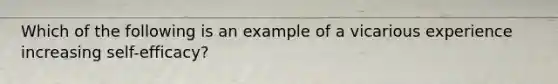 Which of the following is an example of a vicarious experience increasing self-efficacy?