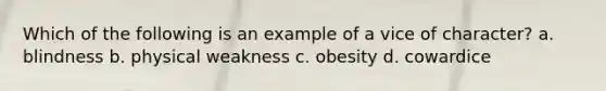 Which of the following is an example of a vice of character? a. blindness b. physical weakness c. obesity d. cowardice