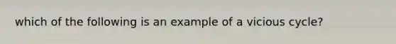 which of the following is an example of a vicious cycle?