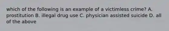 which of the following is an example of a victimless crime? A. prostitution B. illegal drug use C. physician assisted suicide D. all of the above