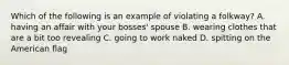 Which of the following is an example of violating a folkway? A. having an affair with your bosses' spouse B. wearing clothes that are a bit too revealing C. going to work naked D. spitting on the American flag