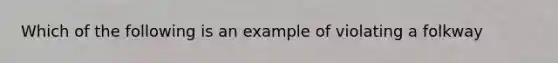 Which of the following is an example of violating a folkway